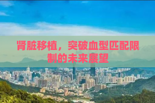 肾脏移植，突破血型匹配限制的未来展望