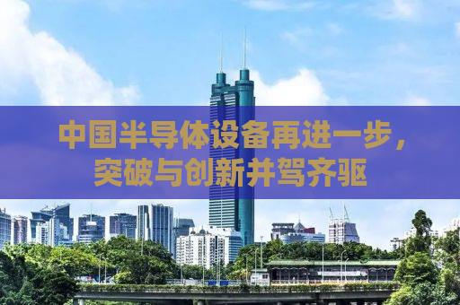 中国半导体设备再进一步，突破与创新并驾齐驱