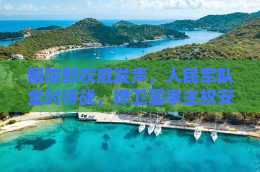 国防部权威发声，人民军队全时待战，捍卫国家主权安全