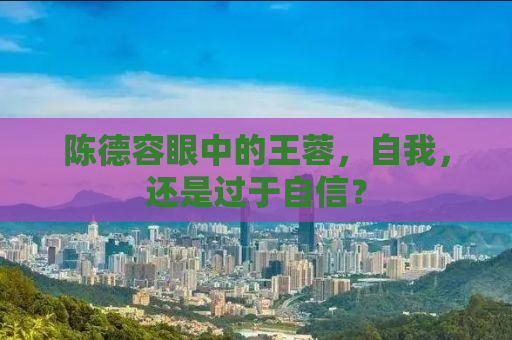 陈德容眼中的王蓉，自我，还是过于自信？
