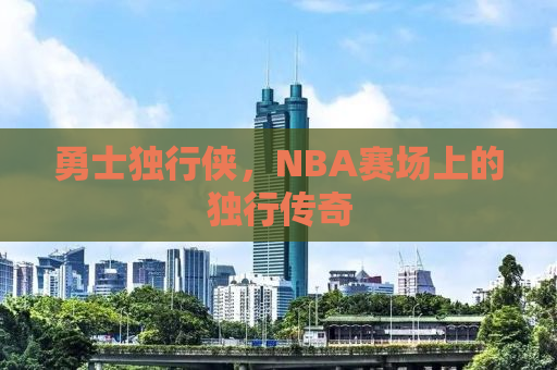勇士独行侠，NBA赛场上的独行传奇