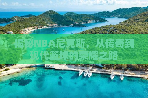 揭秘NBA尼克斯，从传奇到现代篮球的荣耀之路