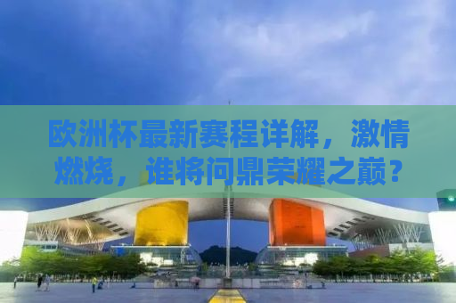 欧洲杯最新赛程详解，激情燃烧，谁将问鼎荣耀之巅？