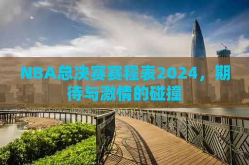NBA总决赛赛程表2024，期待与激情的碰撞