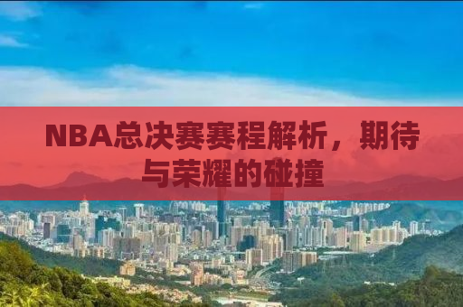 NBA总决赛赛程解析，期待与荣耀的碰撞