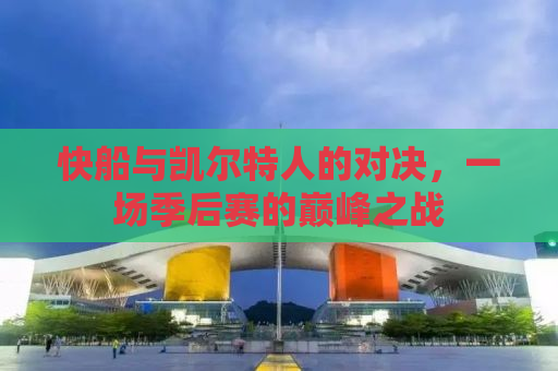 快船与凯尔特人的对决，一场季后赛的巅峰之战