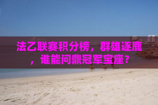法乙联赛积分榜，群雄逐鹿，谁能问鼎冠军宝座？