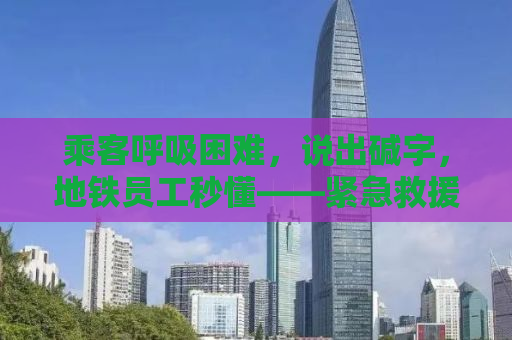 乘客呼吸困难，说出碱字，地铁员工秒懂——紧急救援背后的故事