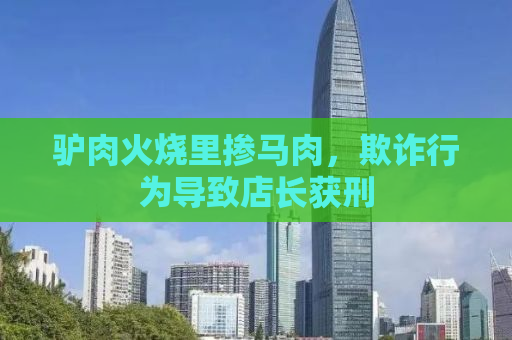驴肉火烧里掺马肉，欺诈行为导致店长获刑