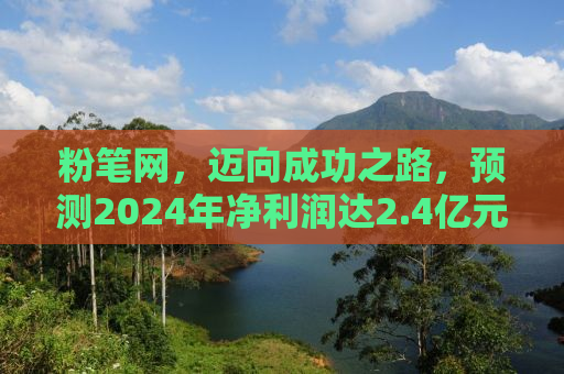 粉笔网，迈向成功之路，预测2024年净利润达2.4亿元