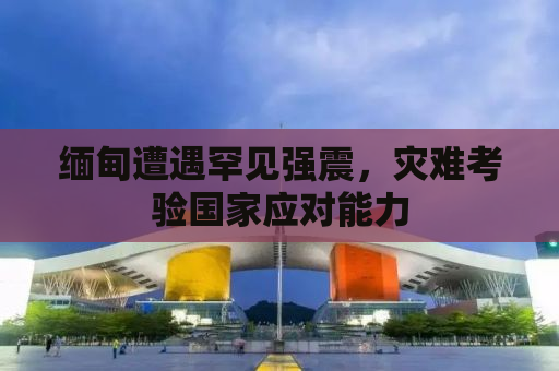缅甸遭遇罕见强震，灾难考验国家应对能力