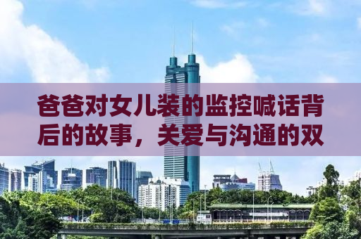 爸爸对女儿装的监控喊话背后的故事，关爱与沟通的双重解读