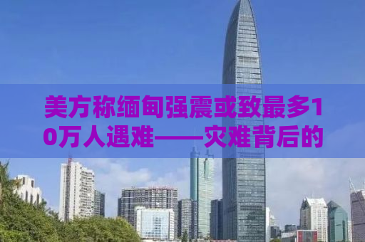 美方称缅甸强震或致最多10万人遇难——灾难背后的真相与反思