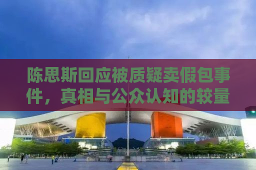 陈思斯回应被质疑卖假包事件，真相与公众认知的较量