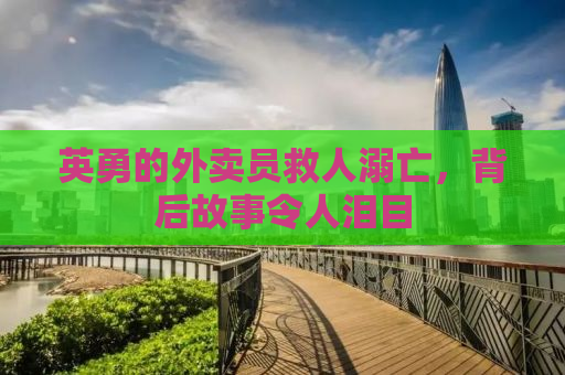 英勇的外卖员救人溺亡，背后故事令人泪目