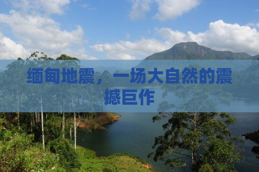 缅甸地震，一场大自然的震撼巨作