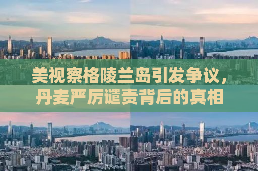 美视察格陵兰岛引发争议，丹麦严厉谴责背后的真相