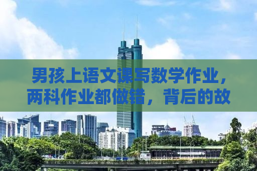 男孩上语文课写数学作业，两科作业都做错，背后的故事引人深思