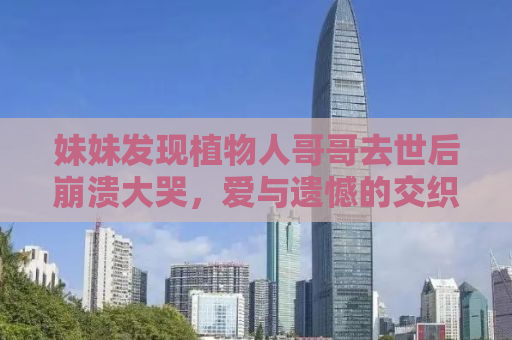 妹妹发现植物人哥哥去世后崩溃大哭，爱与遗憾的交织