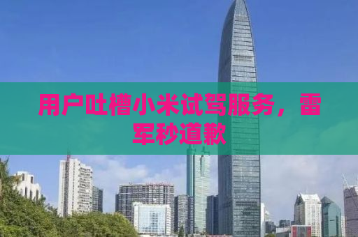 用户吐槽小米试驾服务，雷军秒道歉