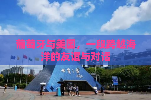 葡萄牙与美国，一段跨越海洋的友谊与对话