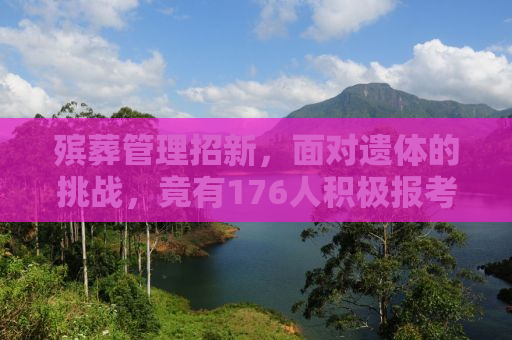 殡葬管理招新，面对遗体的挑战，竟有176人积极报考