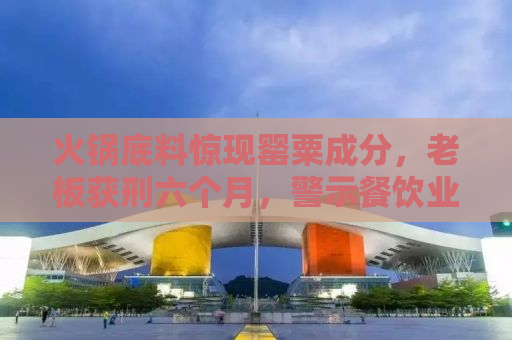 火锅底料惊现罂粟成分，老板获刑六个月，警示餐饮业需严加监管！