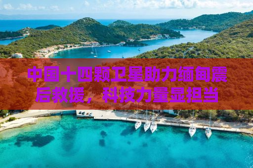 中国十四颗卫星助力缅甸震后救援，科技力量显担当