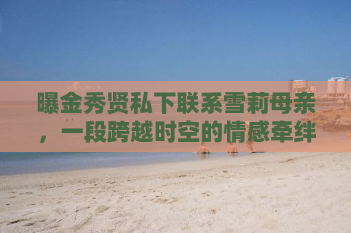 曝金秀贤私下联系雪莉母亲，一段跨越时空的情感牵绊与人性光辉