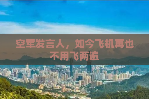 空军发言人，如今飞机再也不用飞两遍