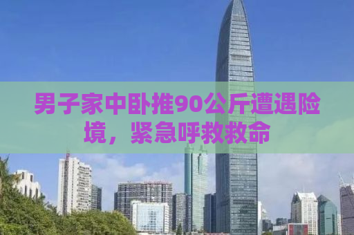 男子家中卧推90公斤遭遇险境，紧急呼救救命