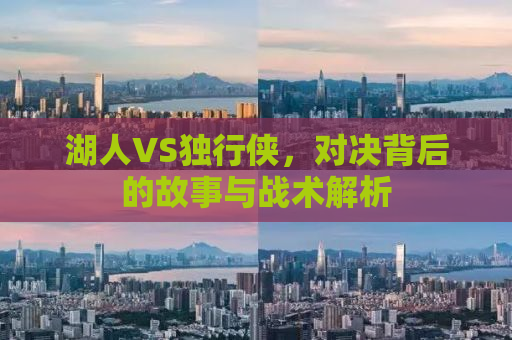 湖人VS独行侠，对决背后的故事与战术解析
