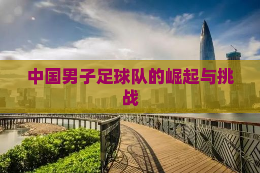 中国男子足球队的崛起与挑战