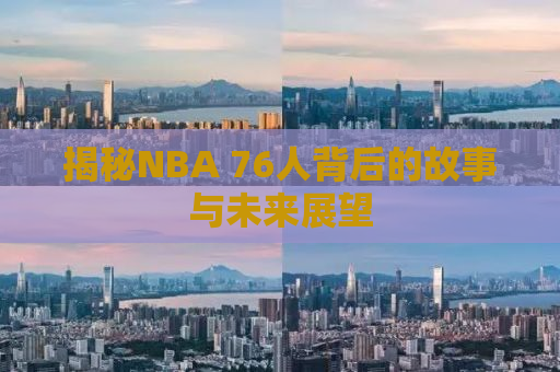 揭秘NBA 76人背后的故事与未来展望