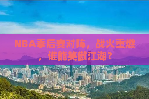 NBA季后赛对阵，战火重燃，谁能笑傲江湖？