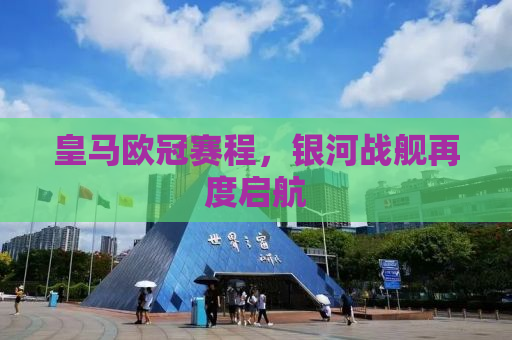 皇马欧冠赛程，银河战舰再度启航