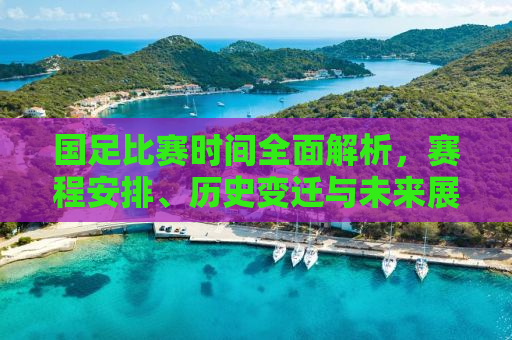 国足比赛时间全面解析，赛程安排、历史变迁与未来展望