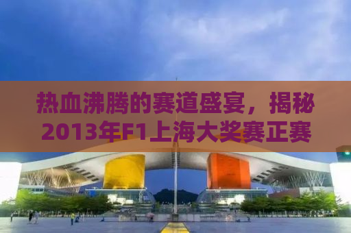 热血沸腾的赛道盛宴，揭秘2013年F1上海大奖赛正赛全程精彩瞬间