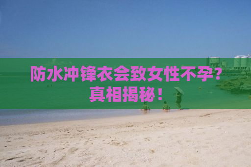 防水冲锋衣会致女性不孕？真相揭秘！