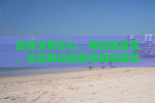 提振消费信心，再掀新篇章，全面解读最新消费提振举措