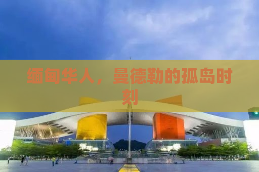 缅甸华人，曼德勒的孤岛时刻