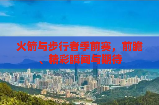 火箭与步行者季前赛，前瞻、精彩瞬间与期待