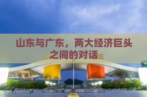 山东与广东，两大经济巨头之间的对话