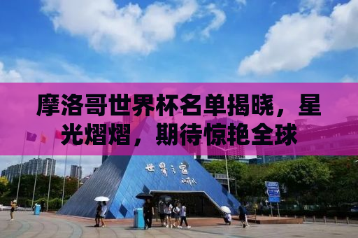 摩洛哥世界杯名单揭晓，星光熠熠，期待惊艳全球