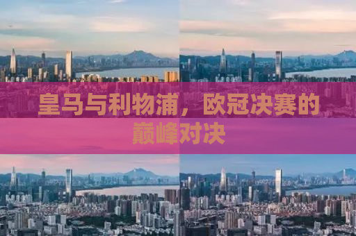 皇马与利物浦，欧冠决赛的巅峰对决