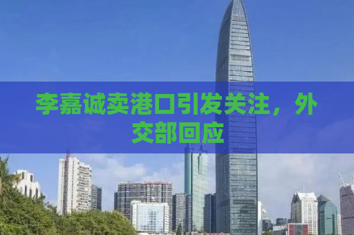 李嘉诚卖港口引发关注，外交部回应