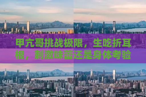 甲亢哥挑战极限，生吃折耳根，刺激味蕾还是身体考验？