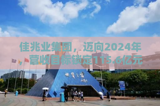 佳兆业集团，迈向2024年，营收目标锁定115.6亿元的雄心壮志