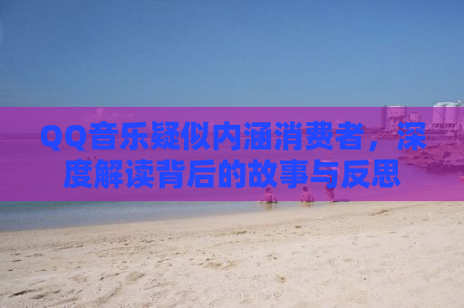 QQ音乐疑似内涵消费者，深度解读背后的故事与反思