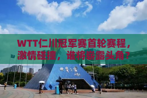 WTT仁川冠军赛首轮赛程，激情碰撞，谁将崭露头角？